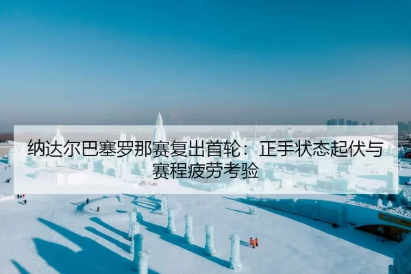 纳达尔巴塞罗那赛复出首轮：正手状态起伏与赛程疲劳考验