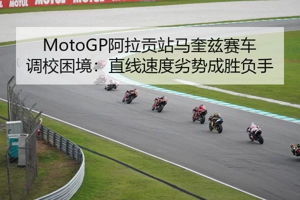MotoGP阿拉贡站马奎兹赛车调校困境：直线速度劣势成胜负手