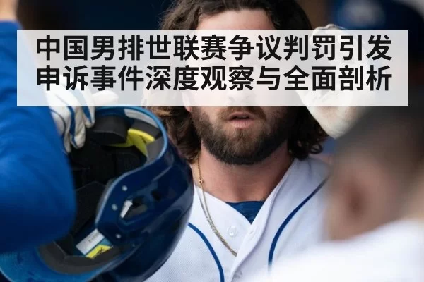 中国男排世联赛争议判罚引发申诉事件深度观察与全面剖析