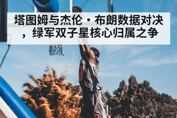 塔图姆与杰伦·布朗数据对决，绿军双子星核心归属之争
