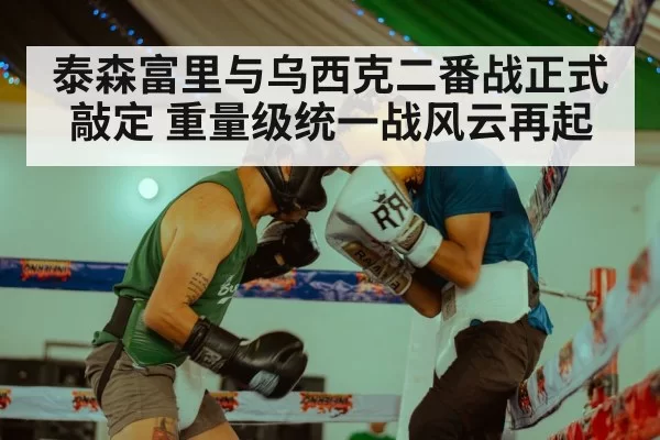 泰森富里与乌西克二番战正式敲定 重量级统一战风云再起
