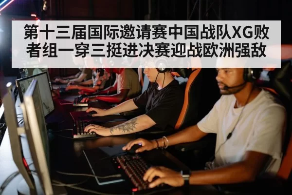 第十三届国际邀请赛中国战队XG败者组一穿三挺进决赛迎战欧洲强敌