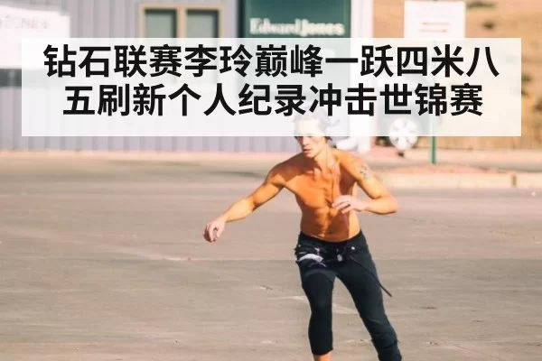钻石联赛李玲巅峰一跃四米八五刷新个人纪录冲击世锦赛