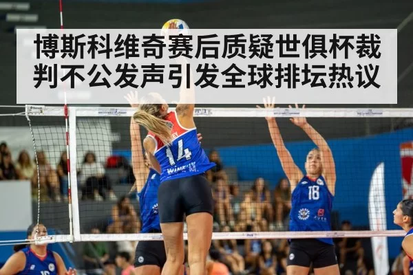 博斯科维奇赛后质疑世俱杯裁判不公发声引发全球排坛热议
