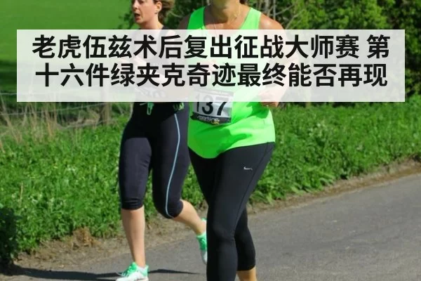 老虎伍兹术后复出征战大师赛 第十六件绿夹克奇迹最终能否再现