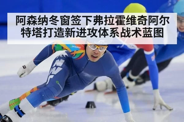阿森纳冬窗签下弗拉霍维奇阿尔特塔打造新进攻体系战术蓝图