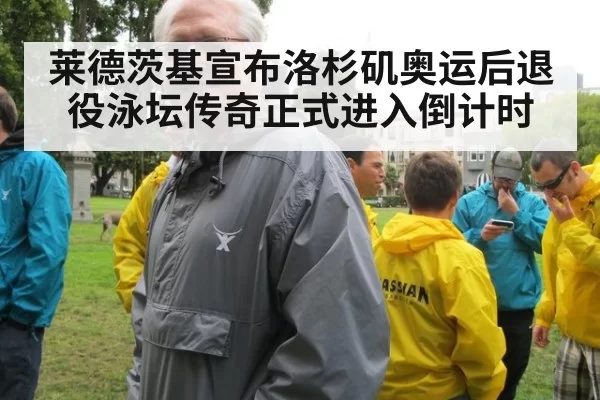 莱德茨基宣布洛杉矶奥运后退役泳坛传奇正式进入倒计时